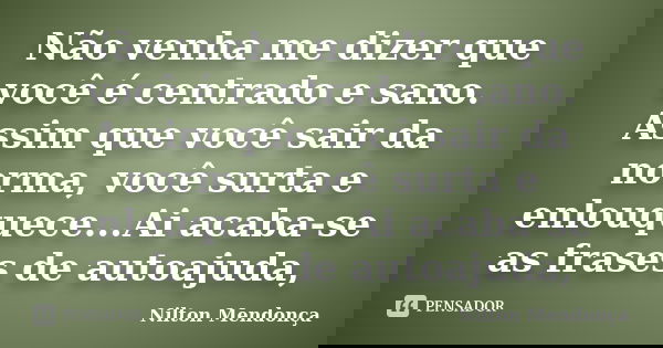 Não venha me dizer que você é centrado e sano. Assim que você sair da norma, você surta e enlouquece...Ai acaba-se as frases de autoajuda,... Frase de Nilton Mendonça.