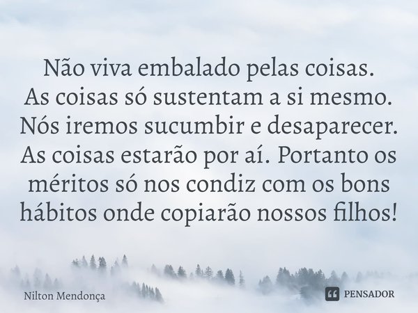 Não viva embalado pelas coisas.
As coisas só sustentam a si mesmo.
Nós iremos sucumbir e desaparecer.
As coisas estarão por aí. Portanto os méritos só nos cond... Frase de Nilton Mendonça.