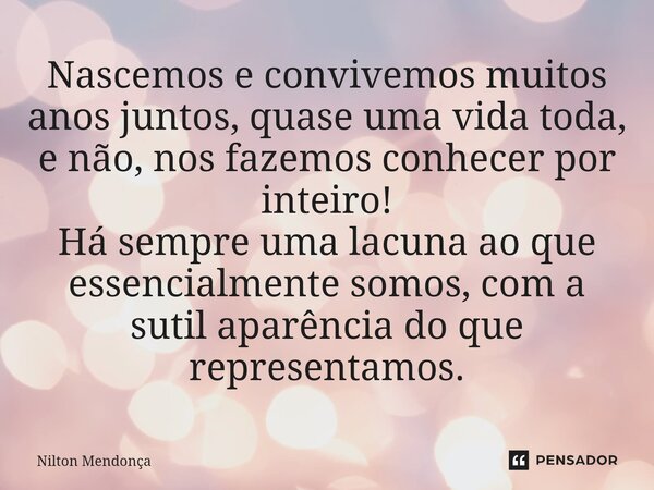 ⁠Nascemos e convivemos muitos anos juntos, quase uma vida toda, e não, nos fazemos conhecer por inteiro! Há sempre uma lacuna ao que essencialmente somos, com a... Frase de Nilton Mendonça.