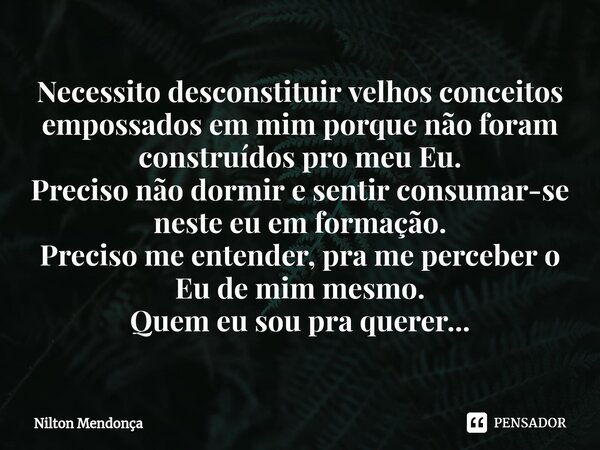 ⁠Necessito desconstituir velhos conceitos empossados em mim porque não foram construídos pro meu Eu. Preciso não dormir e sentir consumar-se neste eu em formaçã... Frase de Nilton Mendonça.