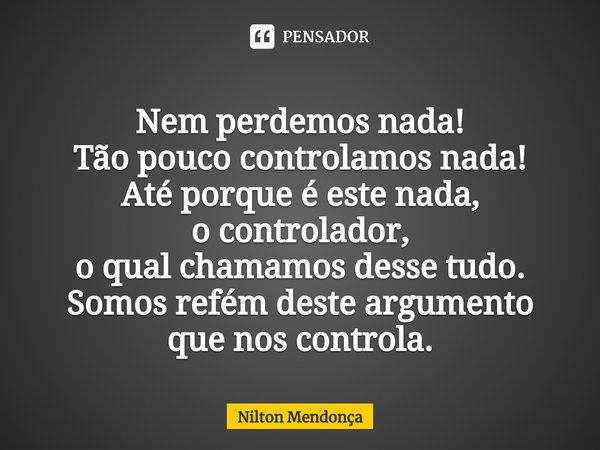 ⁠
Nem perdemos nada!
Tão pouco controlamos nada!
Até porque é este nada,
o controlador,
o qual chamamos desse tudo.
Somos refém deste argumento que nos controla... Frase de Nilton Mendonça.