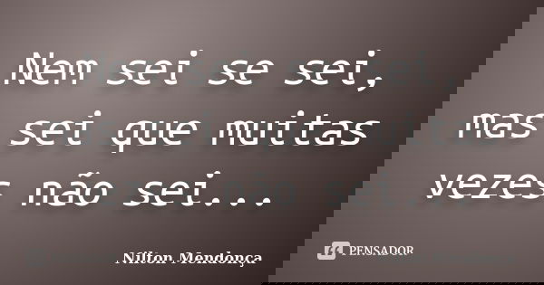 Nem sei se sei, mas sei que muitas vezes não sei...... Frase de Nilton Mendonça.