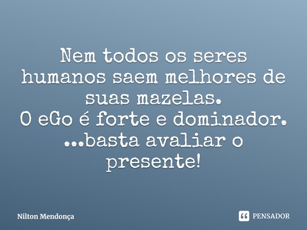 ⁠Nem todos os seres humanos saem melhores de suas mazelas.
O eGo é forte e dominador.
...basta avaliar o presente!... Frase de Nilton Mendonça.