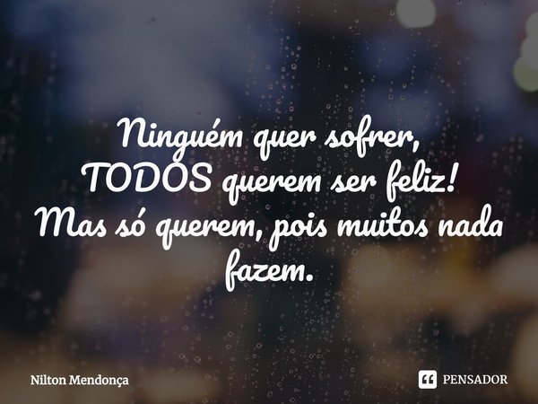 ⁠
Ninguém quer sofrer,
TODOS querem ser feliz!
Mas só querem, pois muitos nada fazem.... Frase de Nilton Mendonça.