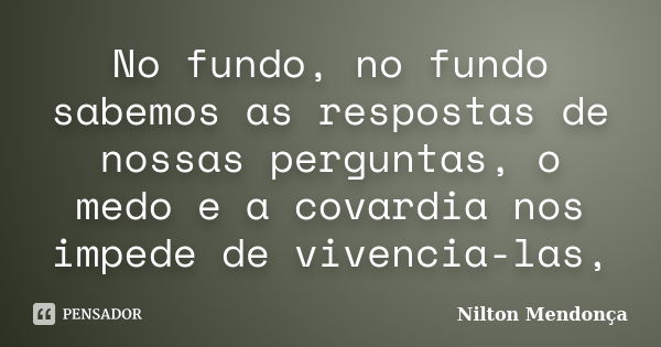 No fundo, no fundo sabemos as respostas de nossas perguntas, o medo e a covardia nos impede de vivencia-las,... Frase de Nilton Mendonça.