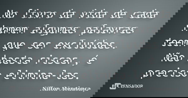 No livro da vida de cada Homem algumas palavras teem que ser excluídas. Não basta riscar, é preciso elimina-las.... Frase de Nilton Mendonça.