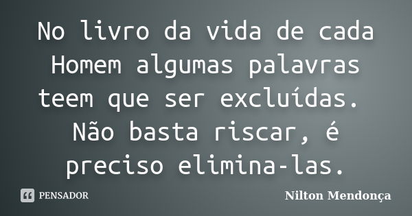 No livro da vida de cada Homem algumas palavras teem que ser excluídas. Não basta riscar, é preciso elimina-las.... Frase de Nilton Mendonça.