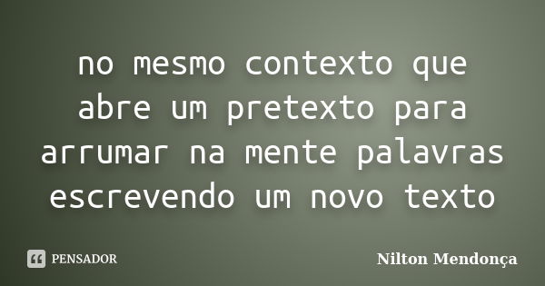 no mesmo contexto que abre um pretexto para arrumar na mente palavras escrevendo um novo texto... Frase de Nilton Mendonça.