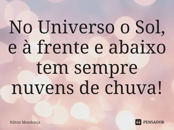⁠No Universo o Sol, e à frente e abaixo tem sempre nuvens de chuva!... Frase de Nilton Mendonça.