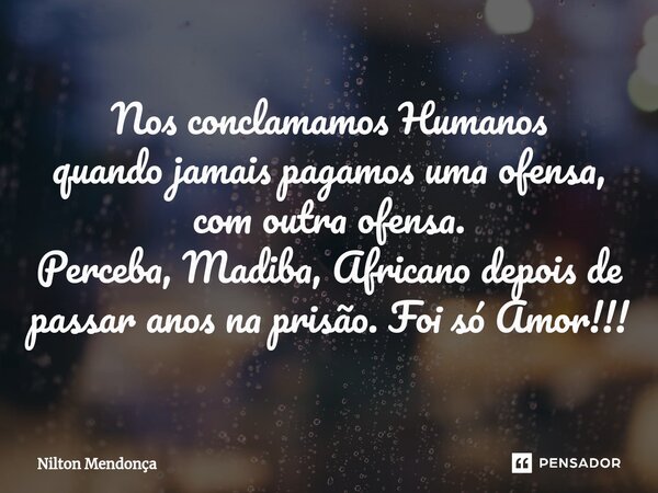 ⁠Nos conclamamos Humanos quando jamais pagamos uma ofensa, com outra ofensa. Perceba, Madiba, Africano depois de passar anos na prisão. Foi só Amor!!!... Frase de Nilton Mendonça.