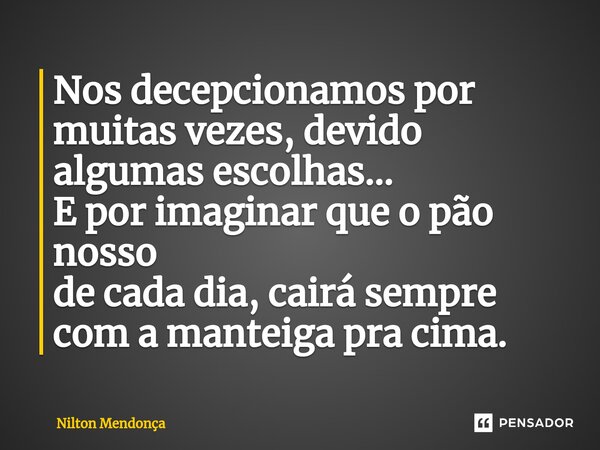 ⁠⁠Nos decepcionamos por muitas vezes, devido algumas escolhas... E por imaginar que o pão nosso de cada dia, cairá sempre com a manteiga pra cima.... Frase de Nilton Mendonça.