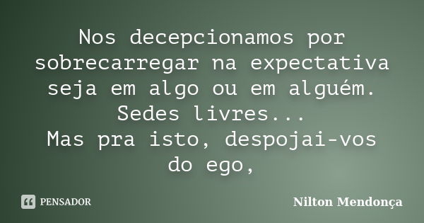 Nos decepcionamos por sobrecarregar na expectativa seja em algo ou em alguém. Sedes livres... Mas pra isto, despojai-vos do ego,... Frase de Nilton Mendonça.