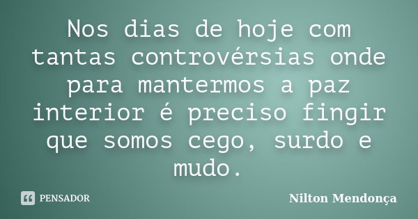 Nos dias de hoje com tantas controvérsias onde para mantermos a paz interior é preciso fingir que somos cego, surdo e mudo.... Frase de Nilton Mendonça.