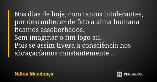 Nos dias de hoje, com tantos intolerantes, por desconhecer de fato a alma humana ficamos assoberbados. Sem imaginar o fim logo ali. Pois se assim tivera a consc... Frase de Nilton Mendonça.