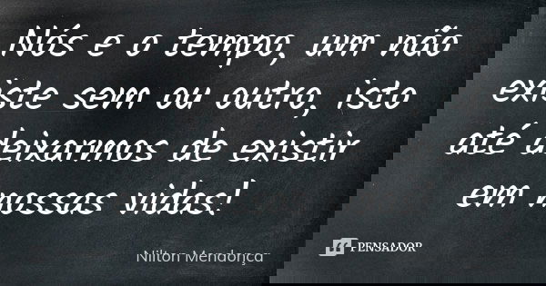 Nós e o tempo, um não existe sem ou outro, isto até deixarmos de existir em nossas vidas!... Frase de Nilton Mendonça.