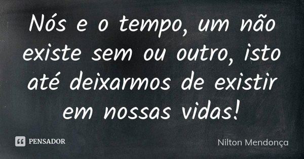 Nós e o tempo, um não existe sem ou outro, isto até deixarmos de existir em nossas vidas!... Frase de Nilton Mendonça.