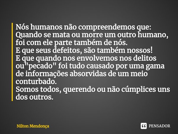 ⁠Nós humanos não compreendemos que: Quando se mata ou morre um outro humano, foi com ele parte também de nós.
E que seus defeitos, são também nossos!
E que quan... Frase de Nilton Mendonça.