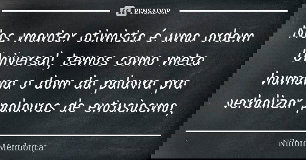 Nos manter otimista é uma ordem Universal, temos como meta humana o dom da palavra pra verbalizar palavras de entusiasmo,... Frase de Nilton Mendonça.