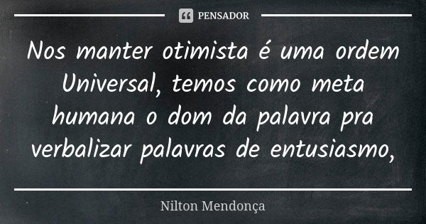 Nos manter otimista é uma ordem Universal, temos como meta humana o dom da palavra pra verbalizar palavras de entusiasmo,... Frase de Nilton Mendonça.