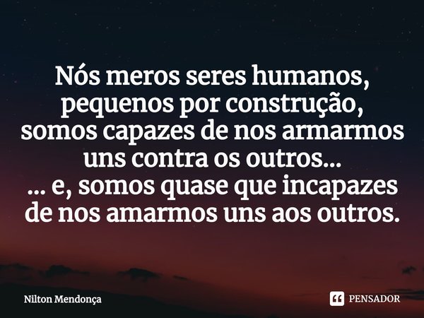 ⁠Nós meros seres humanos,
pequenos por construção,
somos capazes de nos armarmos uns contra os outros...
... e, somos quase que incapazes de nos amarmos uns aos... Frase de Nilton Mendonça.