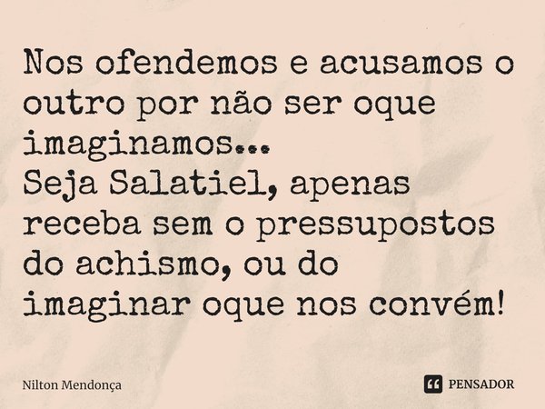 ⁠Nos ofendemos e acusamos o outro por não ser oque imaginamos...
Seja Salatiel, apenas receba sem o pressupostos do achismo, ou do imaginar oque nos convém!... Frase de Nilton Mendonça.