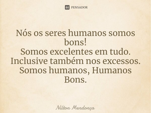 ⁠Nós os seres humanos somos bons!
Somos excelentes em tudo.
Inclusive também nos excessos.
Somos humanos, Humanos Bons.... Frase de Nilton Mendonça.