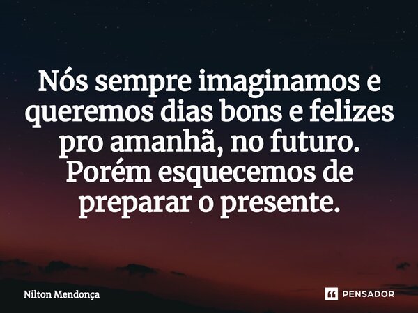 ⁠Nós sempre imaginamos e queremos dias bons e felizes pro amanhã, no futuro. Porém esquecemos de preparar o presente.... Frase de Nilton Mendonça.