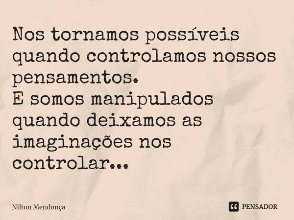 ⁠Nos tornamos possíveis quando controlamos nossos pensamentos. E somos manipulados quando deixamos as imaginações nos controlar...... Frase de Nilton Mendonça.