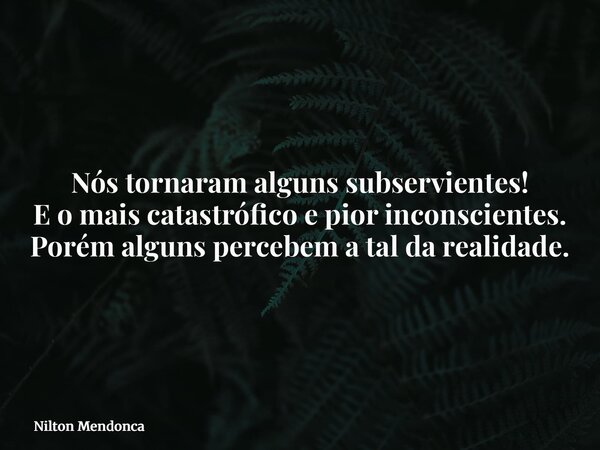 ⁠Nós tornaram alguns subservientes! E o mais catastrófico e pior inconscientes. Porém alguns percebem a tal da realidade.... Frase de Nilton Mendonca.