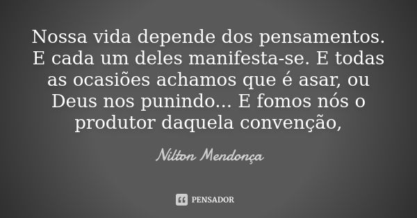 Nossa vida depende dos pensamentos. E cada um deles manifesta-se. E todas as ocasiões achamos que é asar, ou Deus nos punindo... E fomos nós o produtor daquela ... Frase de Nilton Mendonça.