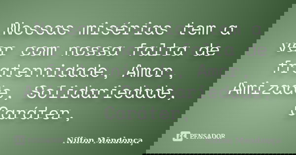 Nossas misérias tem a ver com nossa falta de fraternidade, Amor, Amizade, Solidariedade, Caráter,... Frase de Nilton Mendonça.