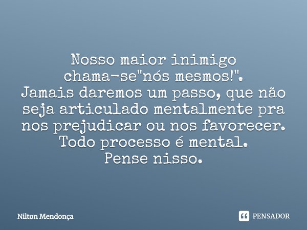 ⁠
Nosso maior inimigo chama-se "nós mesmos!".
Jamais daremos um passo, que não seja articulado mentalmente pra nos prejudicar ou nos favorecer.
Todo p... Frase de Nilton Mendonça.
