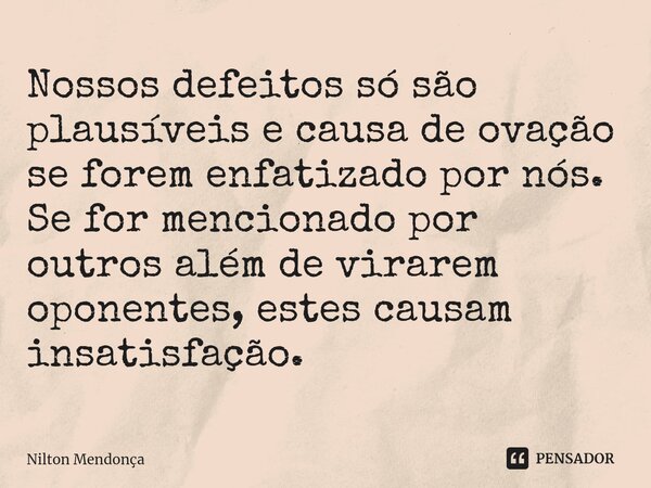 ⁠Nossos defeitos só são plausíveis e causa de ovação se forem enfatizado por nós. Se for mencionado por outros além de virarem oponentes, estes causam insatisfa... Frase de Nilton Mendonça.