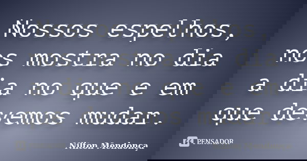 Nossos espelhos, nos mostra no dia a dia no que e em que devemos mudar.... Frase de Nilton Mendonça.