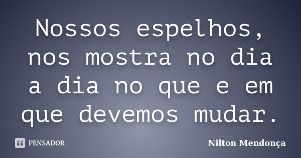 Nossos espelhos, nos mostra no dia a dia no que e em que devemos mudar.... Frase de Nilton Mendonça.