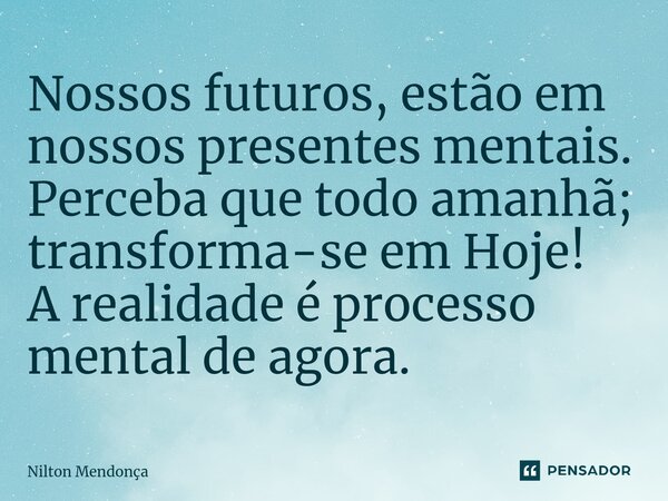 ⁠Nossos futuros, estão em nossos presentes mentais. Perceba que todo amanhã; transforma-se em Hoje! A realidade é processo mental de agora.... Frase de Nilton Mendonça.