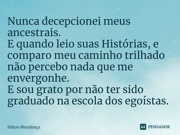 ⁠Nunca decepcionei meus ancestrais.
E quando leio suas Histórias, e comparo meu caminho trilhado não percebo nada que me envergonhe.
E sou grato por não ter sid... Frase de Nilton Mendonça.