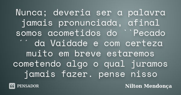 Nunca; deveria ser a palavra jamais pronunciada, afinal somos acometidos do ``Pecado´´ da Vaidade e com certeza muito em breve estaremos cometendo algo o qual j... Frase de Nilton Mendonça.