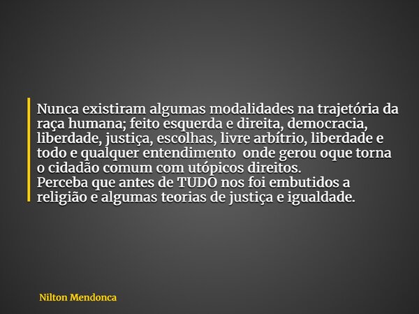 Nunca existiram algumas modalidades na trajetória da raça humana; feito esquerda e direita, democracia, liberdade, justiça, escolhas, livre arbítrio, liberdade ... Frase de Nilton Mendonca.