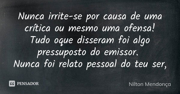 Nunca irrite-se por causa de uma crítica ou mesmo uma ofensa! Tudo oque disseram foi algo pressuposto do emissor. Nunca foi relato pessoal do teu ser,... Frase de Nilton Mendonça.