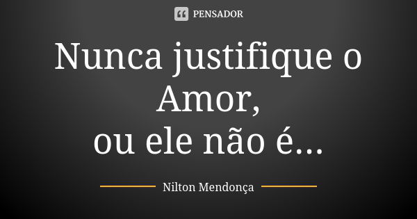 Nunca justifique o Amor, ou ele não é...... Frase de Nilton Mendonça.