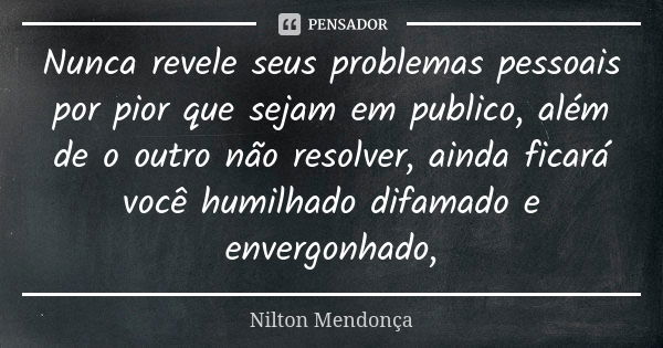 Nunca revele seus problemas pessoais por pior que sejam em publico, além de o outro não resolver, ainda ficará você humilhado difamado e envergonhado,... Frase de Nilton Mendonça.