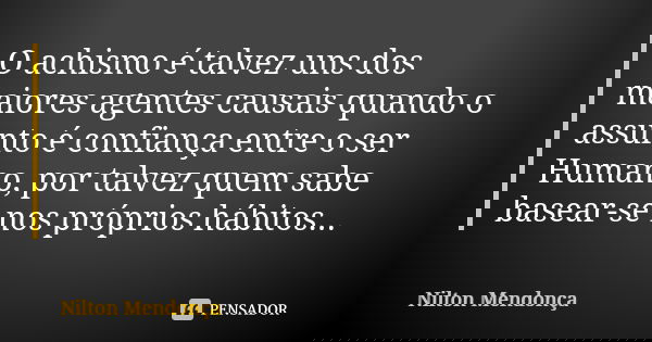 O achismo é talvez uns dos maiores agentes causais quando o assunto é confiança entre o ser Humano, por talvez quem sabe basear-se nos próprios hábitos...... Frase de Nilton Mendonça.
