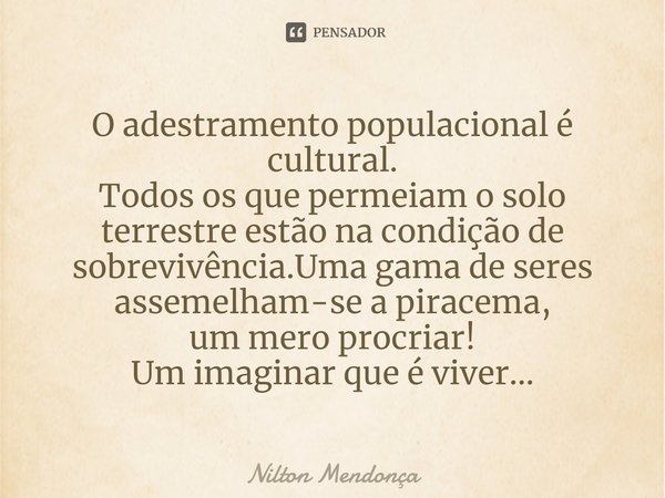 ⁠O adestramento populacional é cultural.
Todos os que permeiam o solo terrestre estão na condição de sobrevivência.Uma gama de seres
assemelham-sea piracema,
um... Frase de Nilton Mendonça.