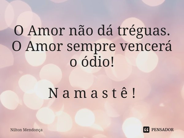 O Amor não dá tréguas. O Amor sempre vencerá o ódio! N a m a s t ê !... Frase de Nilton Mendonça.