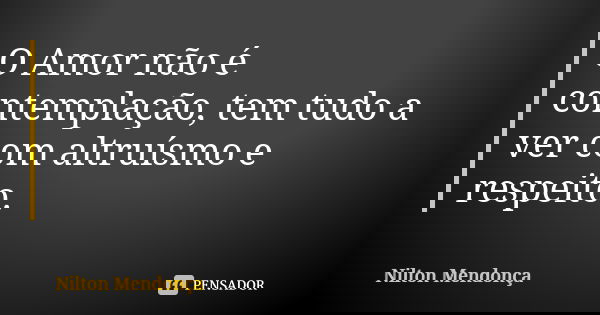 O Amor não é contemplação, tem tudo a ver com altruísmo e respeito.... Frase de Nilton Mendonça.