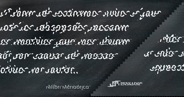 O bom de estarmos vivos é que até as decepções passam. Mas os motivos que nos levam a elas são por causa de nossas expectativas no outro...... Frase de Nilton Mendonça.