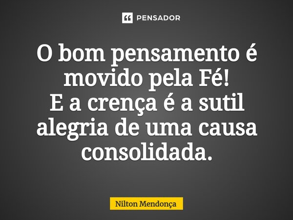 ⁠O bom pensamento é movido pela Fé! E a crença é a sutil alegria de uma causa consolidada.... Frase de Nilton Mendonça.