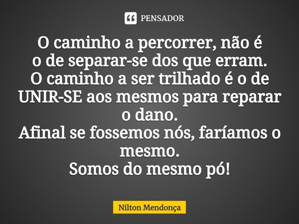 ⁠⁠O caminho a percorrer, não é
o de separar-se dos que erram.
O caminho a ser trilhado é o de UNIR-SE aos mesmos para reparar o dano.
Afinal se fossemos nós,far... Frase de Nilton Mendonça.