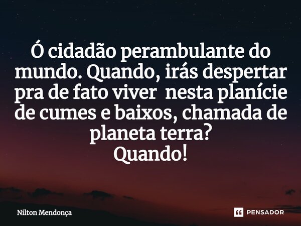 ⁠Ó cidadão perambulante do mundo. Quando, irás despertar pra de fato viver nesta planície de cumes e baixos, chamada de planeta terra? Quando!... Frase de Nilton Mendonça.